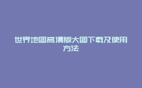 世界地图高清版大图下载及使用方法