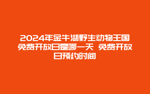 2024年金牛湖野生动物王国免费开放日是哪一天 免费开放日预约时间