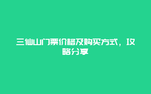 三仙山门票价格及购买方式，攻略分享