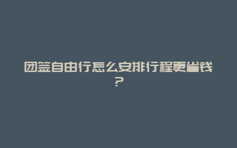 团签自由行怎么安排行程更省钱？