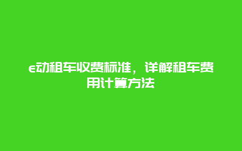 e动租车收费标准，详解租车费用计算方法