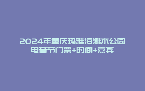 2024年重庆玛雅海滩水公园电音节门票+时间+嘉宾