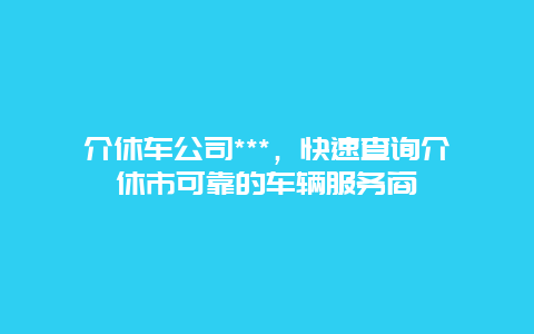 介休车公司***，快速查询介休市可靠的车辆服务商