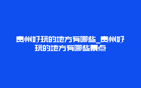 贵州好玩的地方有哪些_贵州好玩的地方有哪些景点