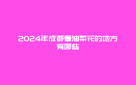 2024年成都看油菜花的地方有哪些