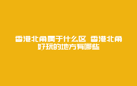 香港北角属于什么区 香港北角好玩的地方有哪些