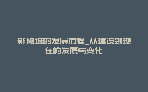 影视城的发展历程_从建设到现在的发展与变化