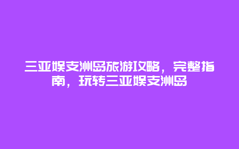 三亚娱支洲岛旅游攻略，完整指南，玩转三亚娱支洲岛