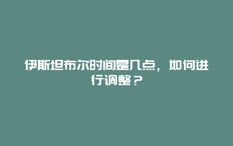 伊斯坦布尔时间是几点，如何进行调整？