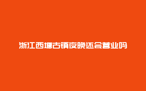 浙江西塘古镇夜晚还会营业吗