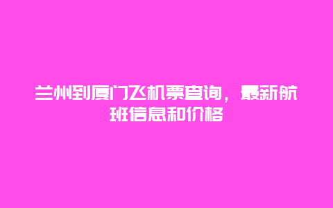 兰州到厦门飞机票查询，最新航班信息和价格