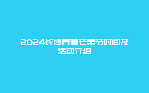 2024长沙青春芒果节时间及活动介绍