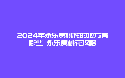 2024年永乐赏桃花的地方有哪些 永乐赏桃花攻略