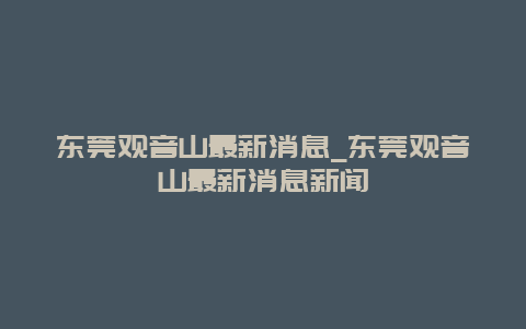 东莞观音山最新消息_东莞观音山最新消息新闻