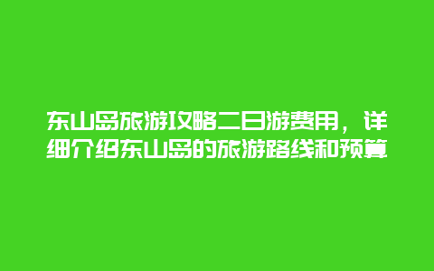 东山岛旅游攻略二日游费用，详细介绍东山岛的旅游路线和预算