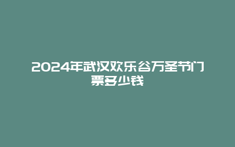 2024年武汉欢乐谷万圣节门票多少钱