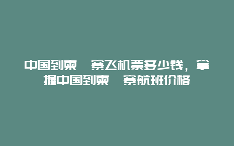 中国到柬埔寨飞机票多少钱，掌握中国到柬埔寨航班价格