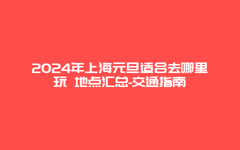 2024年上海元旦适合去哪里玩 地点汇总-交通指南