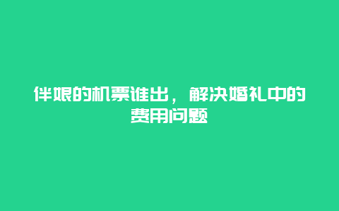 伴娘的机票谁出，解决婚礼中的费用问题