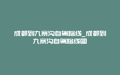 成都到九寨沟自驾路线_成都到九寨沟自驾路线图