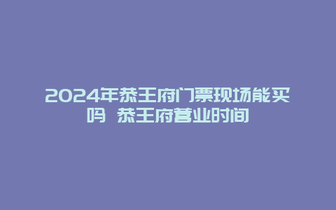 2024年恭王府门票现场能买吗 恭王府营业时间