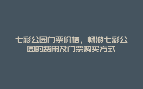 七彩公园门票价格，畅游七彩公园的费用及门票购买方式