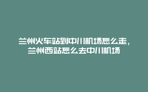 兰州火车站到中川机场怎么走，兰州西站怎么去中川机场