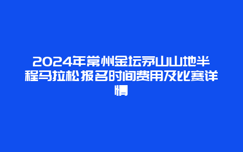 2024年常州金坛茅山山地半程马拉松报名时间费用及比赛详情