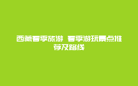 西藏春季旅游 春季游玩景点推荐及路线