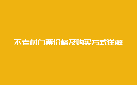 不老村门票价格及购买方式详解