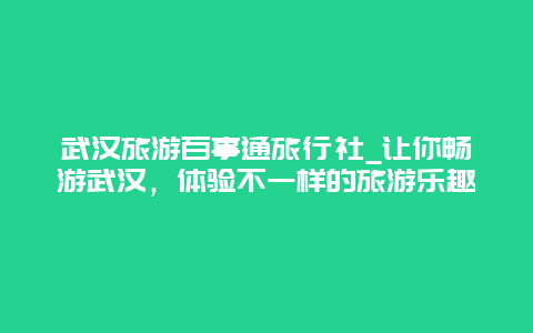 武汉旅游百事通旅行社_让你畅游武汉，体验不一样的旅游乐趣