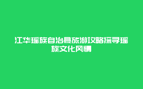 江华瑶族自治县旅游攻略探寻瑶族文化风情