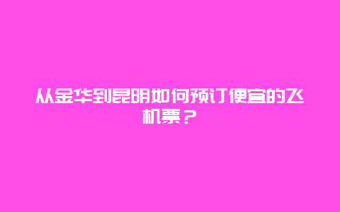 从金华到昆明如何预订便宜的飞机票？