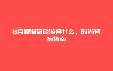 8月摩洛哥旅游穿什么，时尚穿搭指南