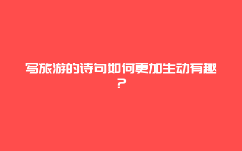 写旅游的诗句如何更加生动有趣？