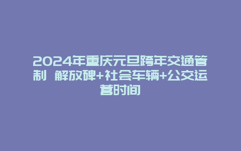 2024年重庆元旦跨年交通管制 解放碑+社会车辆+公交运营时间