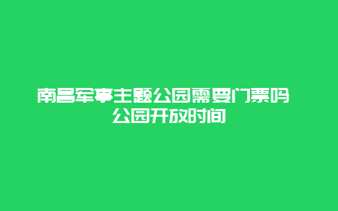 南昌军事主题公园需要门票吗 公园开放时间