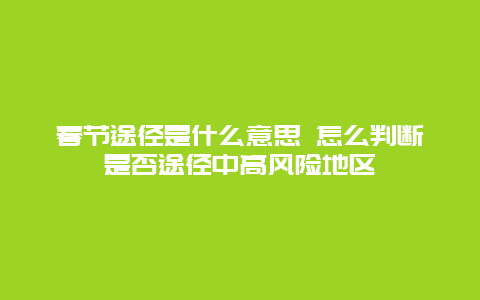 春节途径是什么意思 怎么判断是否途径中高风险地区