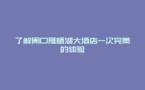 了解周口雁栖湖大酒店一次完美的体验