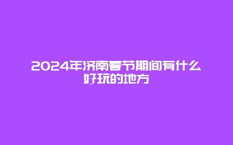 2024年济南春节期间有什么好玩的地方