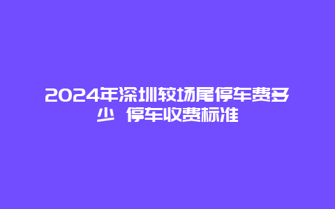 2024年深圳较场尾停车费多少 停车收费标准