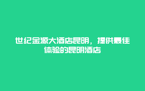 世纪金源大酒店昆明，提供最佳体验的昆明酒店