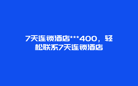 7天连锁酒店***400，轻松联系7天连锁酒店