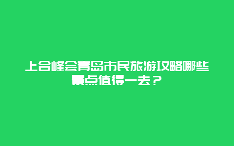 上合峰会青岛市民旅游攻略哪些景点值得一去？