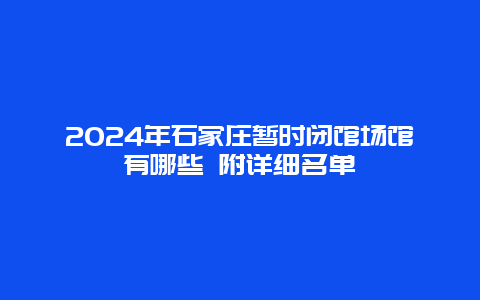 2024年石家庄暂时闭馆场馆有哪些 附详细名单