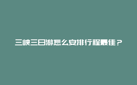 三峡三日游怎么安排行程最佳？