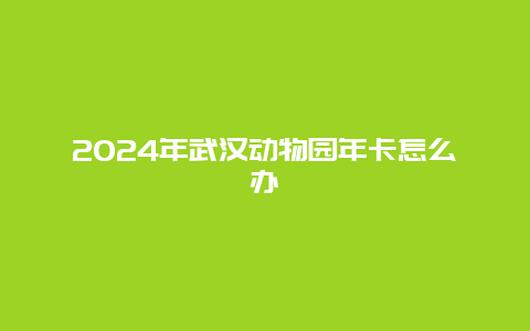 2024年武汉动物园年卡怎么办