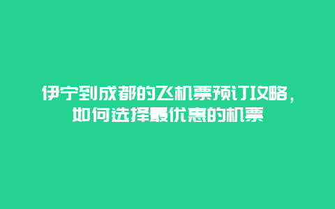 伊宁到成都的飞机票预订攻略，如何选择最优惠的机票