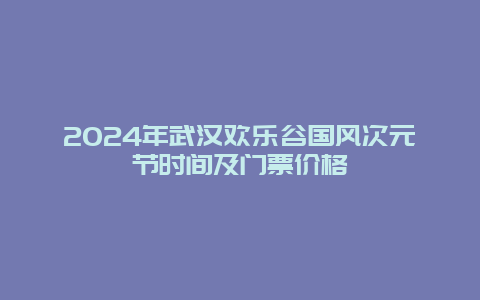 2024年武汉欢乐谷国风次元节时间及门票价格