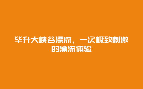 毕升大峡谷漂流，一次极致刺激的漂流体验